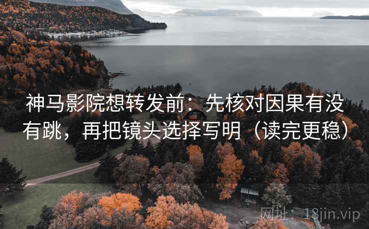 神马影院想转发前：先核对因果有没有跳，再把镜头选择写明（读完更稳）  第2张