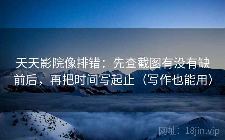 天天影院像排错：先查截图有没有缺前后，再把时间写起止（写作也能用）  第2张