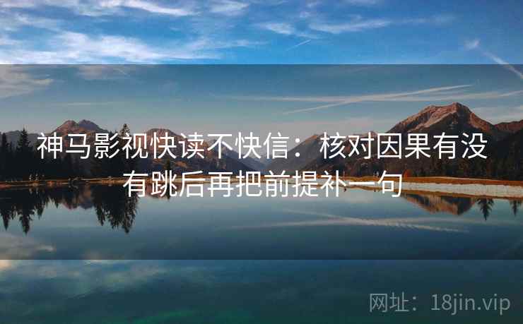 神马影视快读不快信：核对因果有没有跳后再把前提补一句