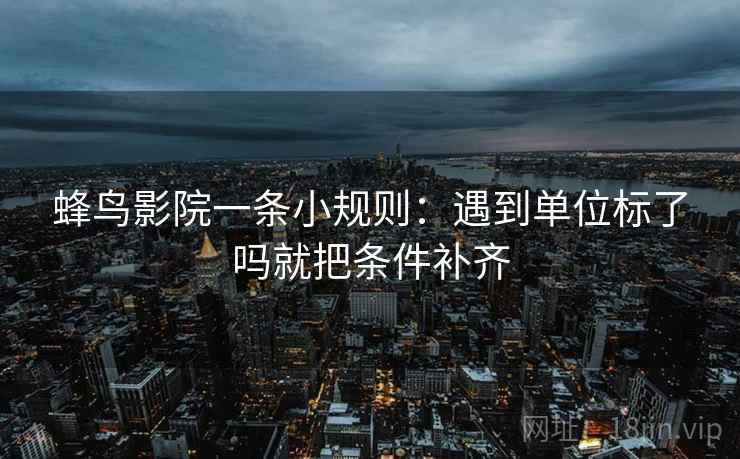 蜂鸟影院一条小规则：遇到单位标了吗就把条件补齐
