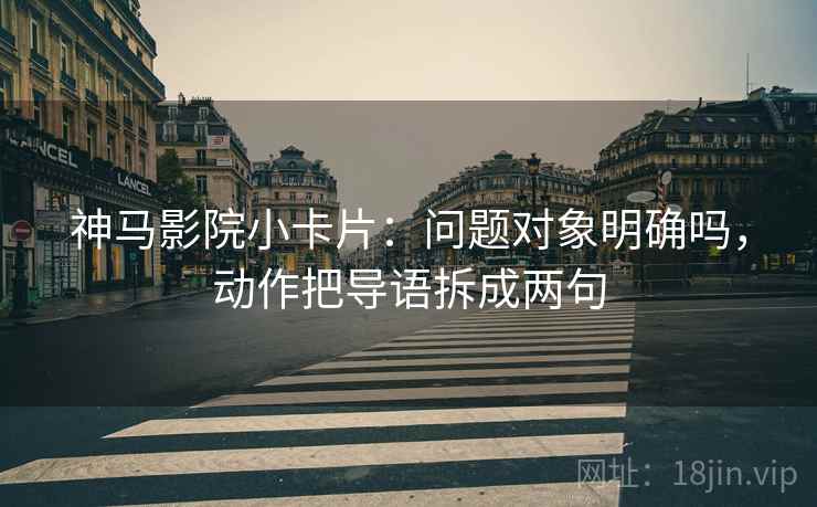 神马影院小卡片：问题对象明确吗，动作把导语拆成两句