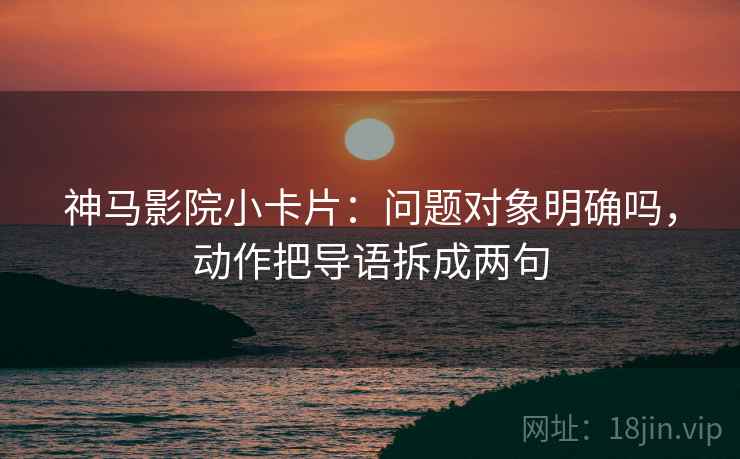 神马影院小卡片：问题对象明确吗，动作把导语拆成两句  第2张