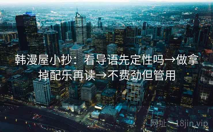 韩漫屋小抄：看导语先定性吗→做拿掉配乐再读→不费劲但管用  第2张