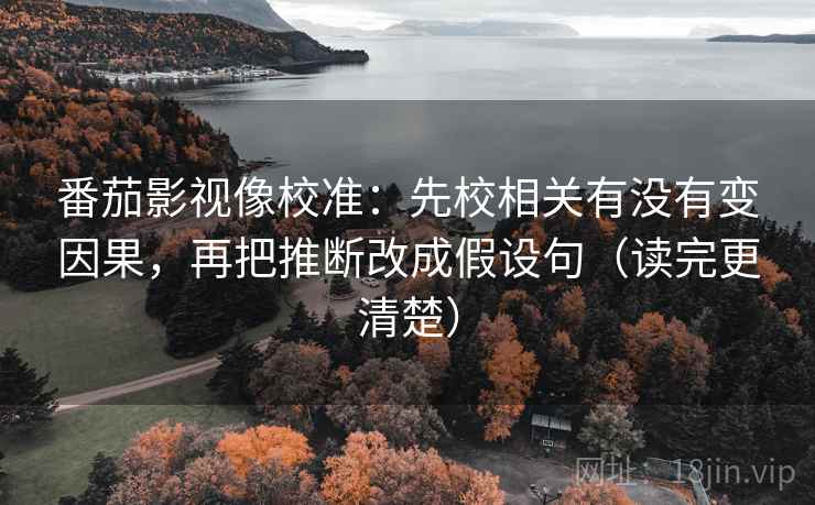 番茄影视像校准：先校相关有没有变因果，再把推断改成假设句（读完更清楚）  第2张
