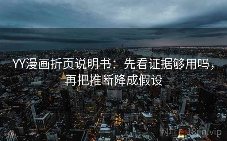 YY漫画折页说明书：先看证据够用吗，再把推断降成假设  第2张