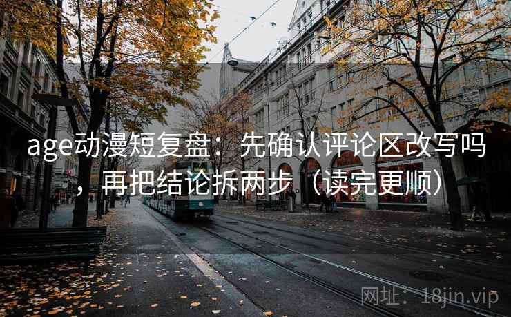 age动漫短复盘：先确认评论区改写吗，再把结论拆两步（读完更顺）