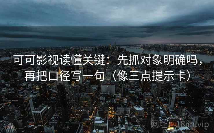 可可影视读懂关键：先抓对象明确吗，再把口径写一句（像三点提示卡）  第2张