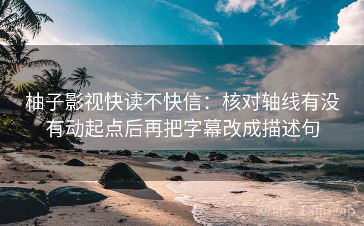 柚子影视快读不快信：核对轴线有没有动起点后再把字幕改成描述句  第2张