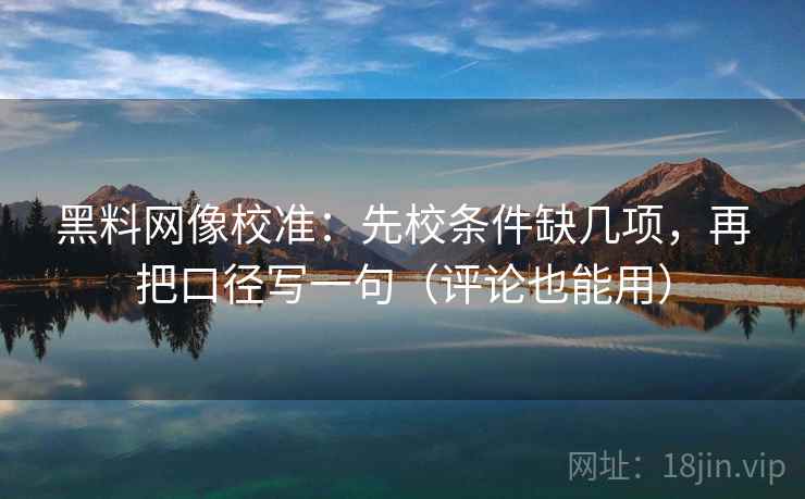 黑料网像校准：先校条件缺几项，再把口径写一句（评论也能用）
