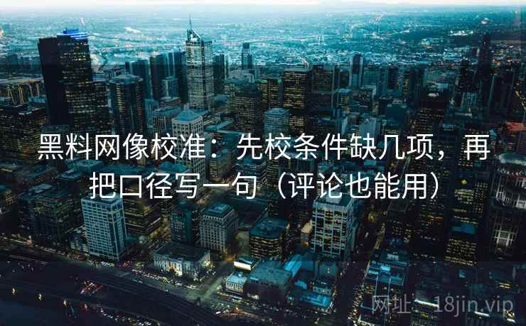 黑料网像校准：先校条件缺几项，再把口径写一句（评论也能用）  第2张