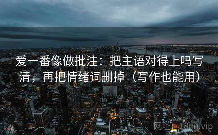 爱一番像做批注：把主语对得上吗写清，再把情绪词删掉（写作也能用）  第2张