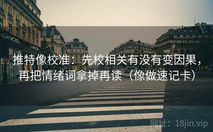 推特像校准：先校相关有没有变因果，再把情绪词拿掉再读（像做速记卡）