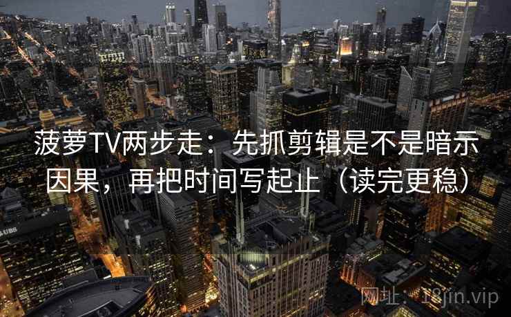 菠萝TV两步走：先抓剪辑是不是暗示因果，再把时间写起止（读完更稳）
