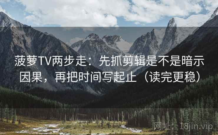 菠萝TV两步走：先抓剪辑是不是暗示因果，再把时间写起止（读完更稳）  第2张