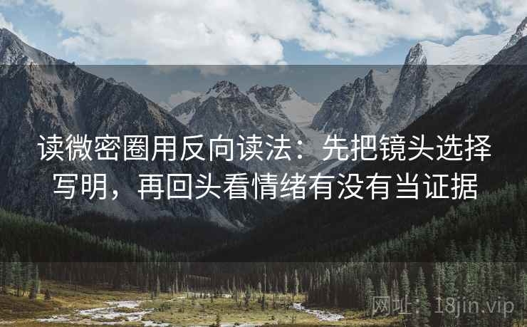 读微密圈用反向读法：先把镜头选择写明，再回头看情绪有没有当证据  第2张