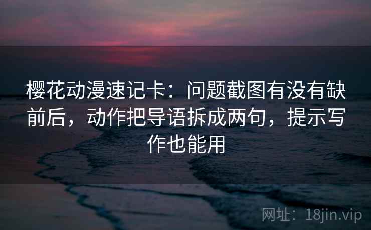 樱花动漫速记卡：问题截图有没有缺前后，动作把导语拆成两句，提示写作也能用  第2张