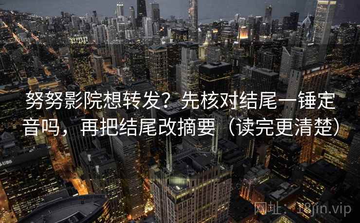 努努影院想转发？先核对结尾一锤定音吗，再把结尾改摘要（读完更清楚）  第2张