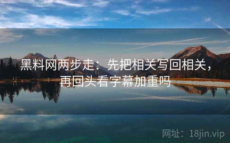 黑料网两步走：先把相关写回相关，再回头看字幕加重吗  第2张