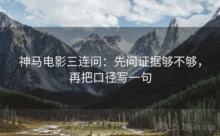 神马电影三连问：先问证据够不够，再把口径写一句