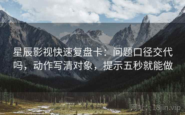 星辰影视快速复盘卡：问题口径交代吗，动作写清对象，提示五秒就能做