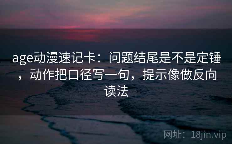 age动漫速记卡：问题结尾是不是定锤，动作把口径写一句，提示像做反向读法  第2张
