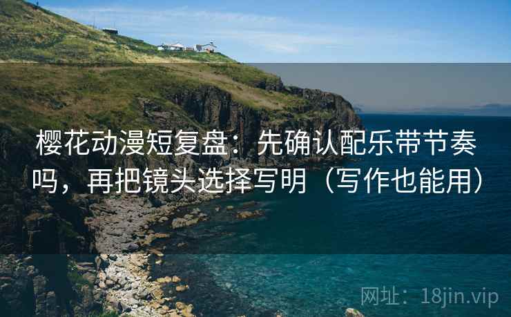 樱花动漫短复盘：先确认配乐带节奏吗，再把镜头选择写明（写作也能用）  第2张