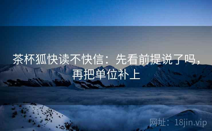 茶杯狐快读不快信：先看前提说了吗，再把单位补上