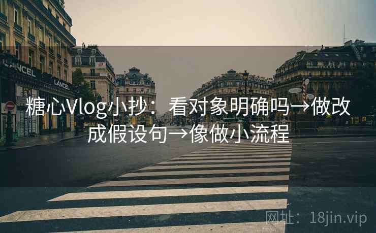 糖心Vlog小抄：看对象明确吗→做改成假设句→像做小流程  第2张