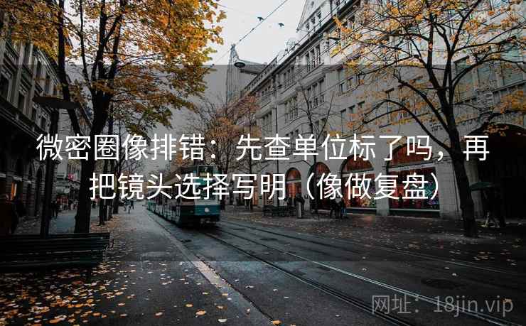 微密圈像排错：先查单位标了吗，再把镜头选择写明（像做复盘）  第2张