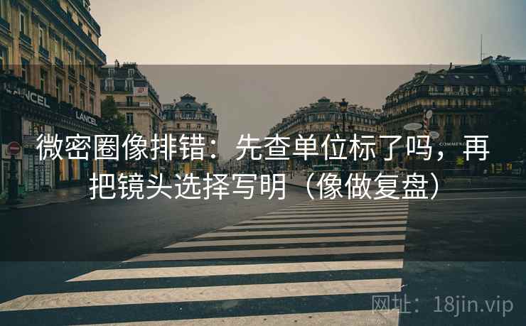 微密圈像排错：先查单位标了吗，再把镜头选择写明（像做复盘）