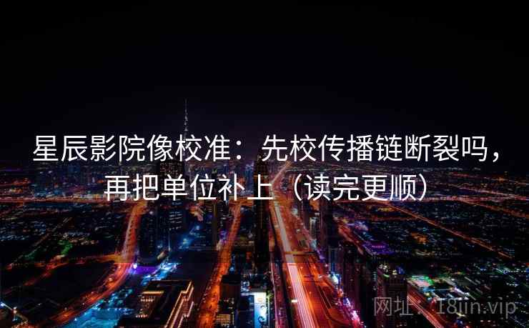 星辰影院像校准：先校传播链断裂吗，再把单位补上（读完更顺）  第2张