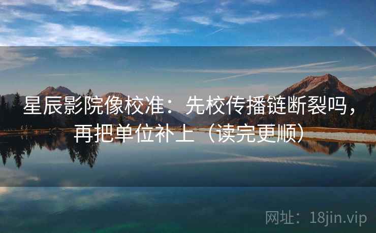 星辰影院像校准：先校传播链断裂吗，再把单位补上（读完更顺）