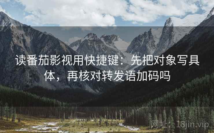 读番茄影视用快捷键：先把对象写具体，再核对转发语加码吗